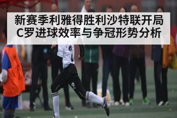 新赛季利雅得胜利沙特联开局 C罗进球效率与争冠形势分析
